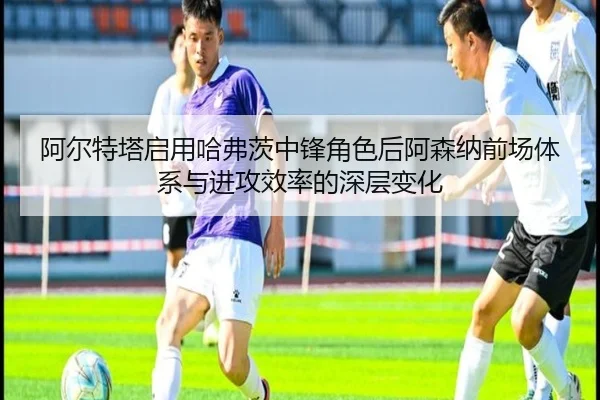 阿尔特塔启用哈弗茨中锋角色后阿森纳前场体系与进攻效率的深层变化