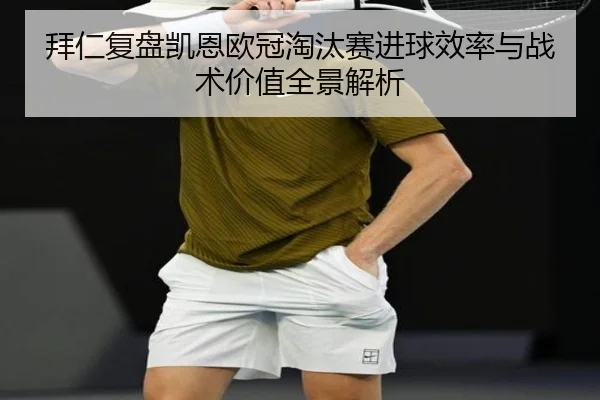 拜仁复盘凯恩欧冠淘汰赛进球效率与战术价值全景解析