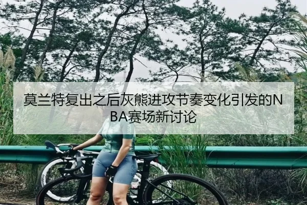 莫兰特复出之后灰熊进攻节奏变化引发的NBA赛场新讨论