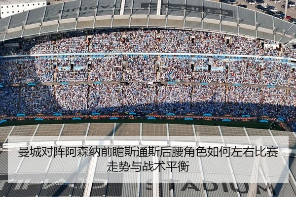 曼城对阵阿森纳前瞻斯通斯后腰角色如何左右比赛走势与战术平衡