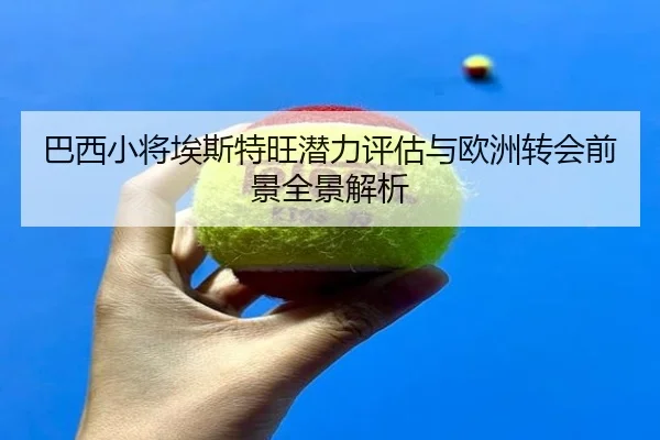巴西小将埃斯特旺潜力评估与欧洲转会前景全景解析