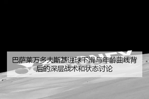 巴萨莱万多夫斯基进球下滑与年龄曲线背后的深层战术和状态讨论